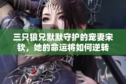 三只狼兄默默守护的宠妻宋钦，她的命运将如何逆转