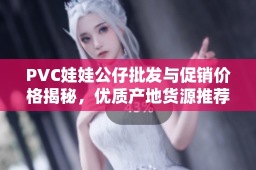 PVC娃娃公仔批发与促销价格揭秘，优质产地货源推荐