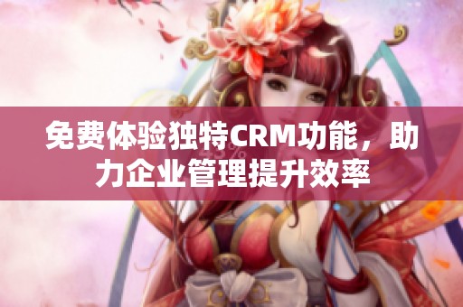 免费体验独特CRM功能，助力企业管理提升效率