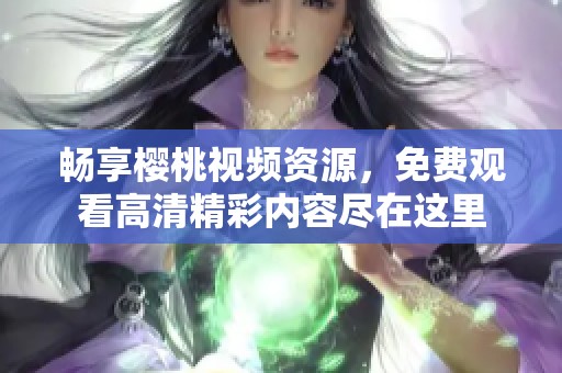 畅享樱桃视频资源，免费观看高清精彩内容尽在这里