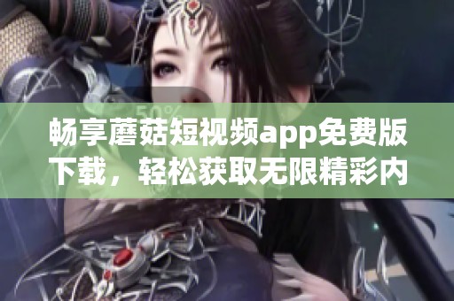 畅享蘑菇短视频app免费版下载，轻松获取无限精彩内容！