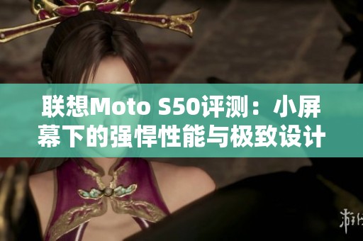 联想Moto S50评测：小屏幕下的强悍性能与极致设计