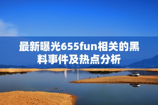 最新曝光655fun相关的黑料事件及热点分析