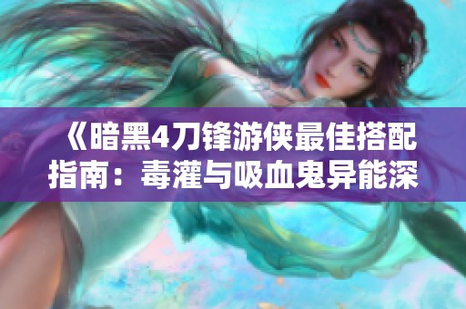 《暗黑4刀锋游侠最佳搭配指南：毒灌与吸血鬼异能深度解析》