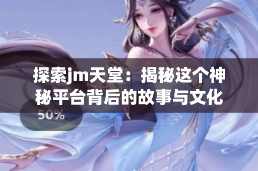 探索jm天堂：揭秘这个神秘平台背后的故事与文化