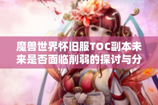 魔兽世界怀旧服TOC副本未来是否面临削弱的探讨与分析