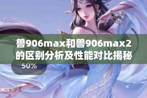 兽906max和兽906max2的区别分析及性能对比揭秘