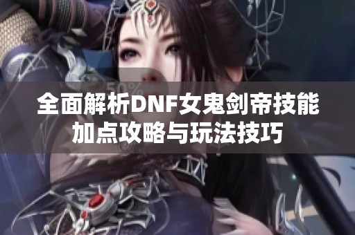 全面解析DNF女鬼剑帝技能加点攻略与玩法技巧