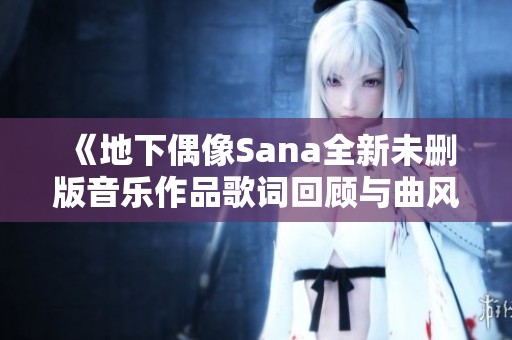 《地下偶像Sana全新未删版音乐作品歌词回顾与曲风解析》