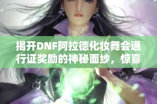 揭开DNF阿拉德化妆舞会通行证奖励的神秘面纱，惊喜等你来拿