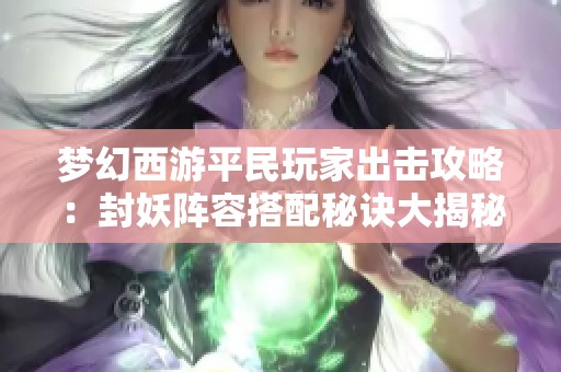 梦幻西游平民玩家出击攻略：封妖阵容搭配秘诀大揭秘