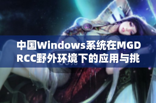 中国Windows系统在MGDRCC野外环境下的应用与挑战分析