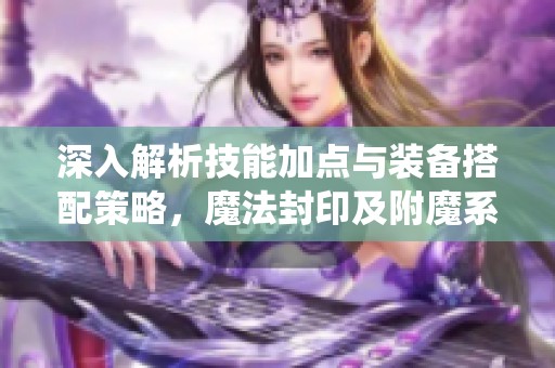 深入解析技能加点与装备搭配策略，魔法封印及附魔系统详解