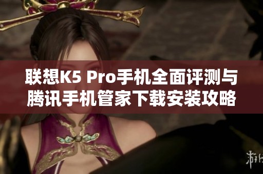 联想K5 Pro手机全面评测与腾讯手机管家下载安装攻略