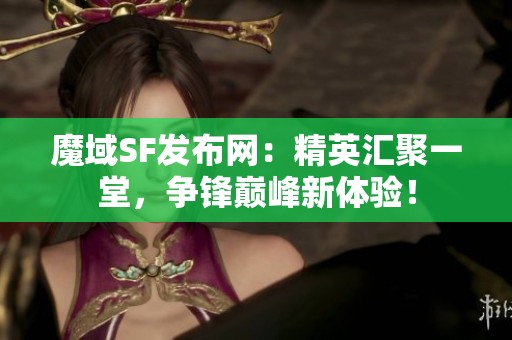 魔域SF发布网：精英汇聚一堂，争锋巅峰新体验！