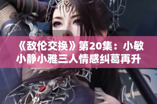 《敌伦交换》第20集：小敏小静小雅三人情感纠葛再升级