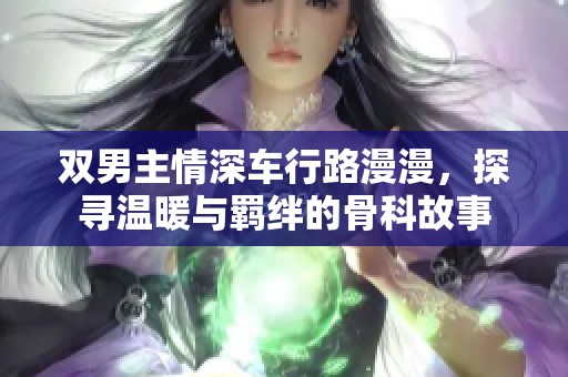 双男主情深车行路漫漫，探寻温暖与羁绊的骨科故事