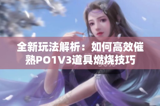 全新玩法解析：如何高效催熟PO1V3道具燃烧技巧