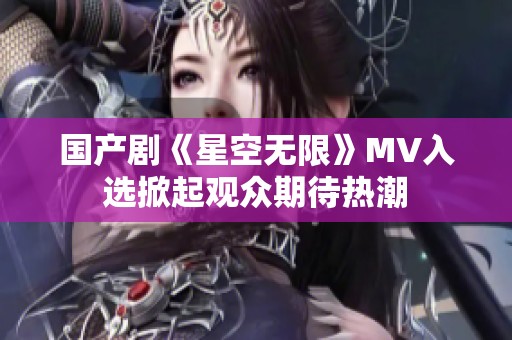 国产剧《星空无限》MV入选掀起观众期待热潮