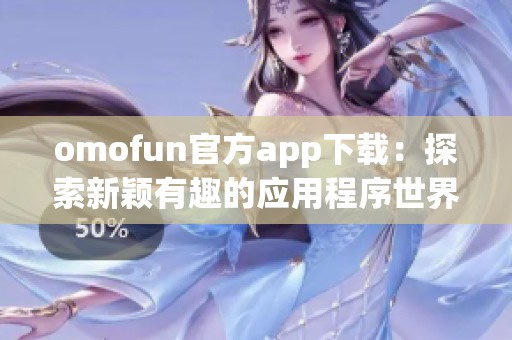 omofun官方app下载：探索新颖有趣的应用程序世界