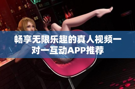 畅享无限乐趣的真人视频一对一互动APP推荐