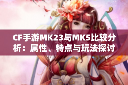 CF手游MK23与MK5比较分析：属性、特点与玩法探讨