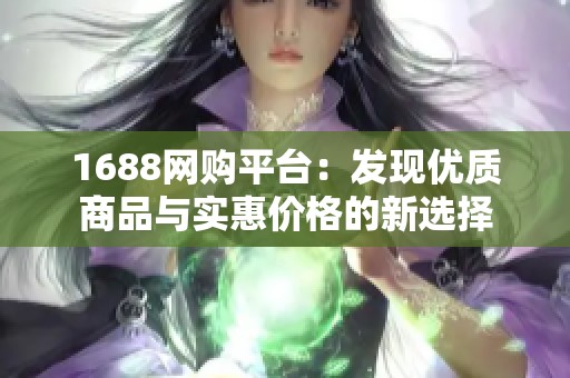 1688网购平台：发现优质商品与实惠价格的新选择