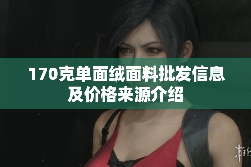 170克单面绒面料批发信息及价格来源介绍