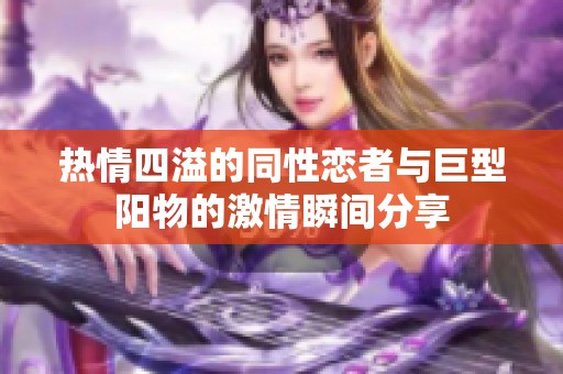 热情四溢的同性恋者与巨型阳物的激情瞬间分享