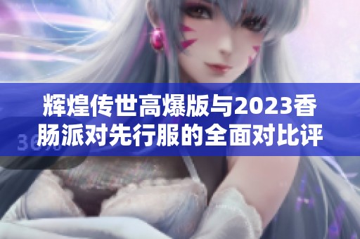 辉煌传世高爆版与2023香肠派对先行服的全面对比评测