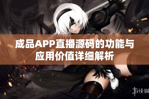 成品APP直播源码的功能与应用价值详细解析