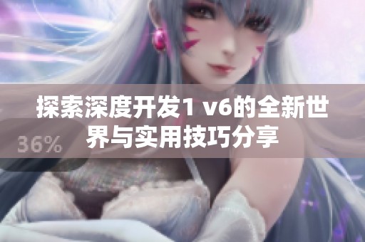 探索深度开发1 v6的全新世界与实用技巧分享