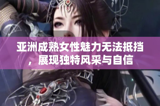 亚洲成熟女性魅力无法抵挡，展现独特风采与自信