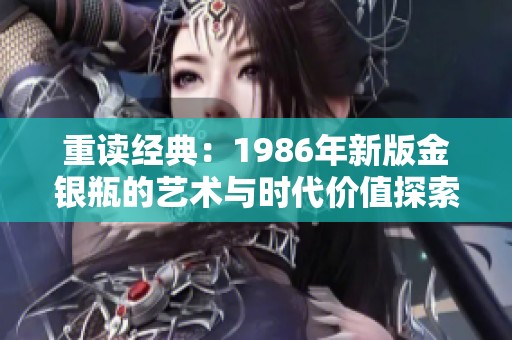 重读经典：1986年新版金银瓶的艺术与时代价值探索