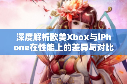 深度解析欧美Xbox与iPhone在性能上的差异与对比