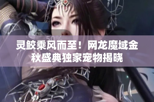 灵鲛乘风而至！网龙魔域金秋盛典独家宠物揭晓