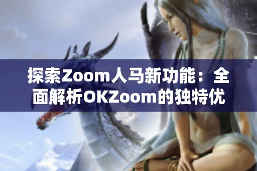 探索Zoom人马新功能：全面解析OKZoom的独特优势与应用