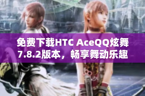 免费下载HTC AceQQ炫舞7.8.2版本，畅享舞动乐趣