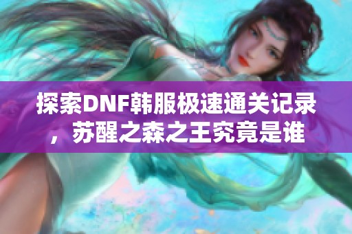 探索DNF韩服极速通关记录，苏醒之森之王究竟是谁