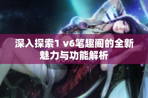 深入探索1 v6笔趣阁的全新魅力与功能解析