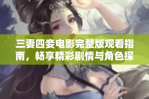 三妻四妾电影完整版观看指南，畅享精彩剧情与角色探讨