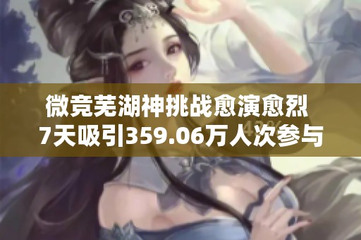 微竞芜湖神挑战愈演愈烈 7天吸引359.06万人次参与