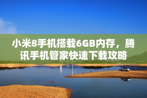 小米8手机搭载6GB内存，腾讯手机管家快速下载攻略