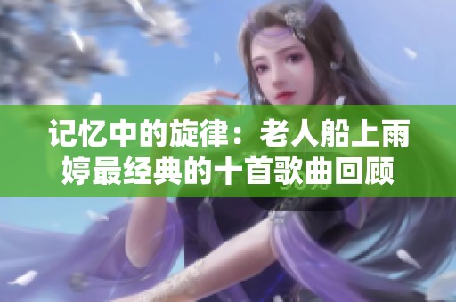 记忆中的旋律：老人船上雨婷最经典的十首歌曲回顾