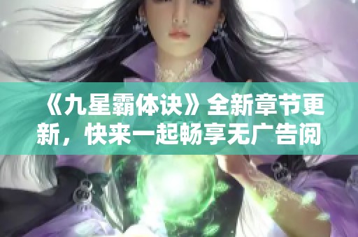 《九星霸体诀》全新章节更新，快来一起畅享无广告阅读体验！