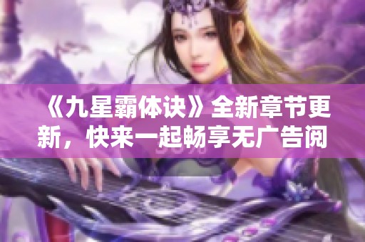 《九星霸体诀》全新章节更新，快来一起畅享无广告阅读体验！