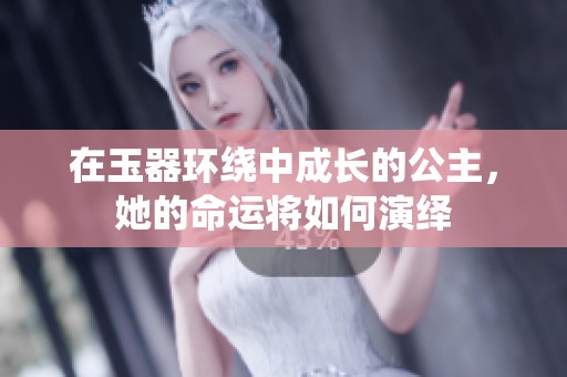 在玉器环绕中成长的公主，她的命运将如何演绎