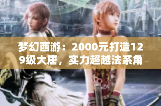 梦幻西游：2000元打造129级大唐，实力超越法系角色！