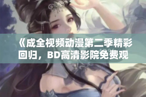 《成全视频动漫第二季精彩回归，BD高清影院免费观看》