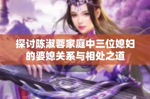 探讨陈淑蓉家庭中三位媳妇的婆媳关系与相处之道